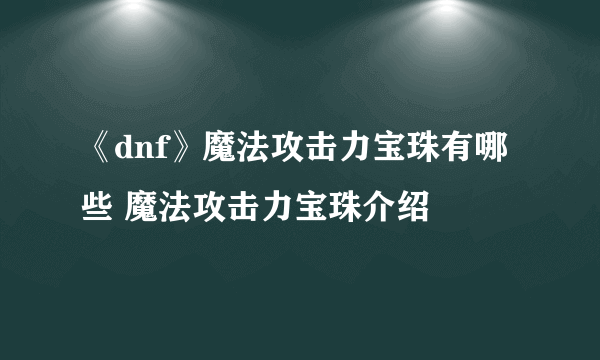 《dnf》魔法攻击力宝珠有哪些 魔法攻击力宝珠介绍