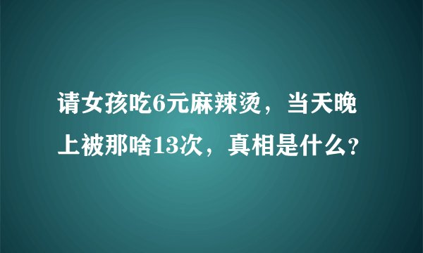 请女孩吃6元麻辣烫，当天晚上被那啥13次，真相是什么？