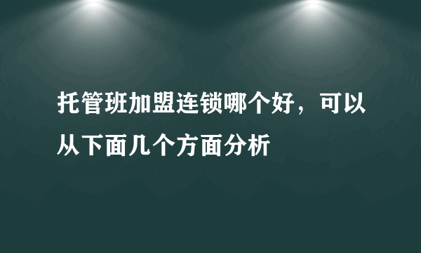 托管班加盟连锁哪个好，可以从下面几个方面分析