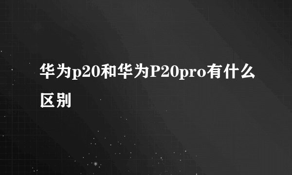 华为p20和华为P20pro有什么区别