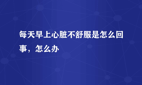 每天早上心脏不舒服是怎么回事，怎么办