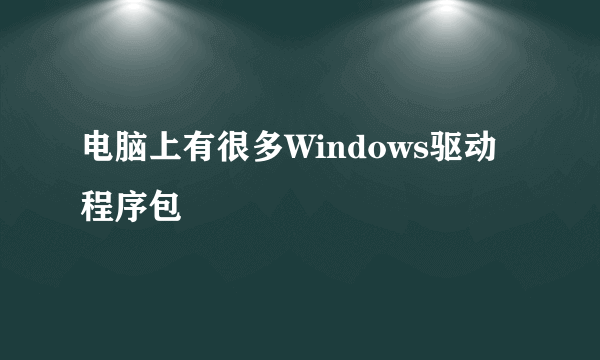 电脑上有很多Windows驱动程序包