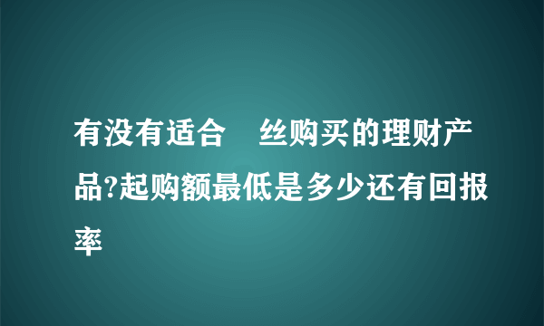 有没有适合屌丝购买的理财产品?起购额最低是多少还有回报率