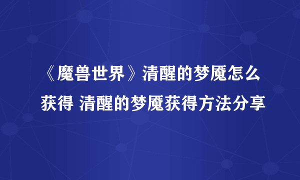 《魔兽世界》清醒的梦魇怎么获得 清醒的梦魇获得方法分享