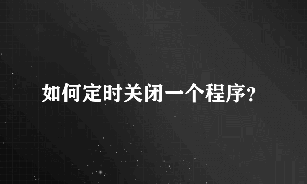 如何定时关闭一个程序？