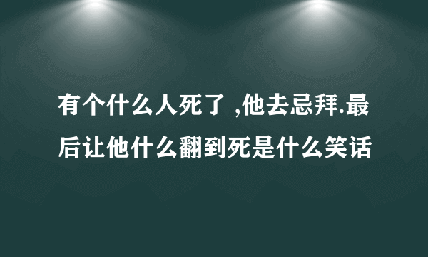 有个什么人死了 ,他去忌拜.最后让他什么翻到死是什么笑话