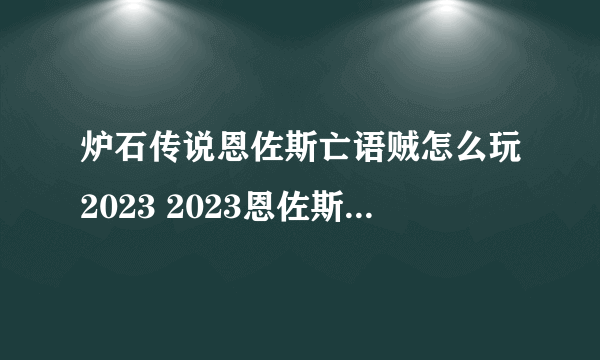 炉石传说恩佐斯亡语贼怎么玩2023 2023恩佐斯奇迹亡语贼玩法攻略