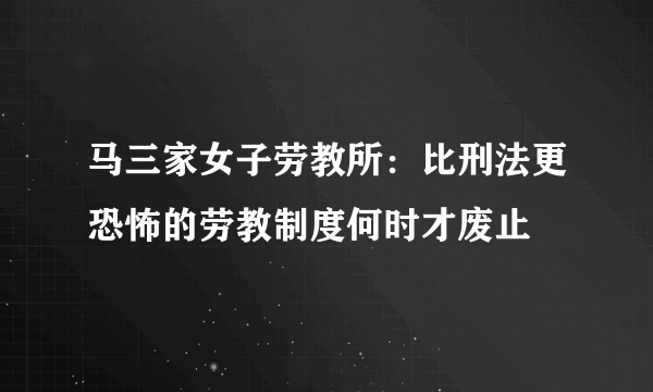 马三家女子劳教所：比刑法更恐怖的劳教制度何时才废止