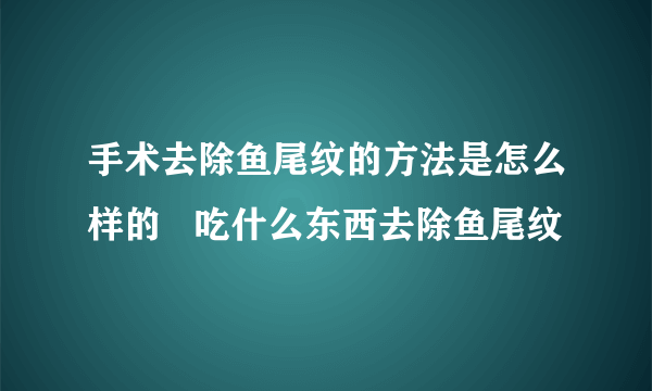 手术去除鱼尾纹的方法是怎么样的   吃什么东西去除鱼尾纹