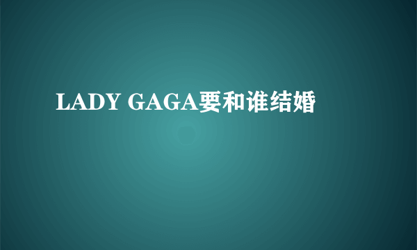 LADY GAGA要和谁结婚