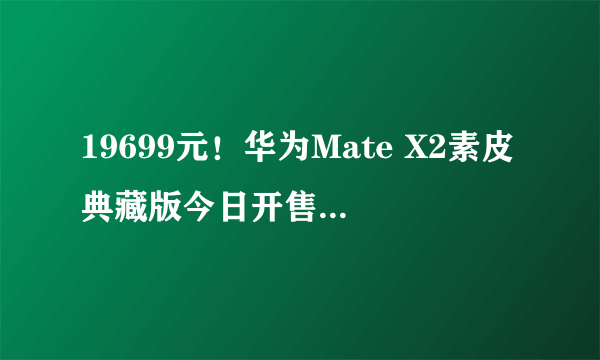 19699元！华为Mate X2素皮典藏版今日开售：麒麟9000 5G加持