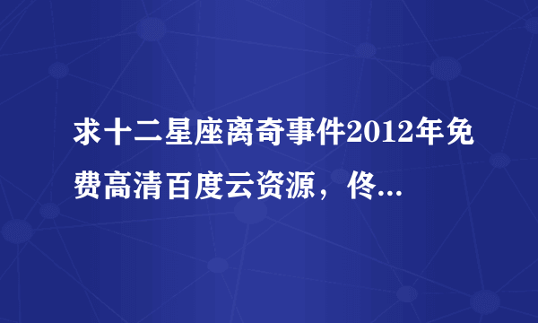 求十二星座离奇事件2012年免费高清百度云资源，佟大为主演的