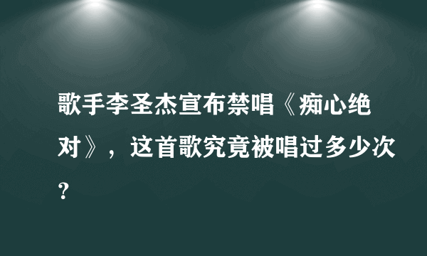 歌手李圣杰宣布禁唱《痴心绝对》，这首歌究竟被唱过多少次？