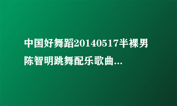 中国好舞蹈20140517半裸男陈智明跳舞配乐歌曲名是什么？