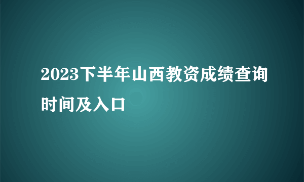 2023下半年山西教资成绩查询时间及入口