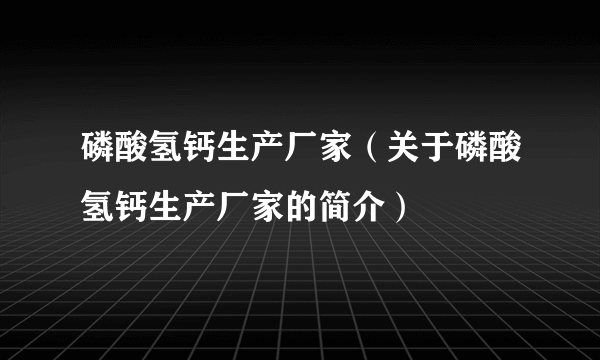 磷酸氢钙生产厂家（关于磷酸氢钙生产厂家的简介）