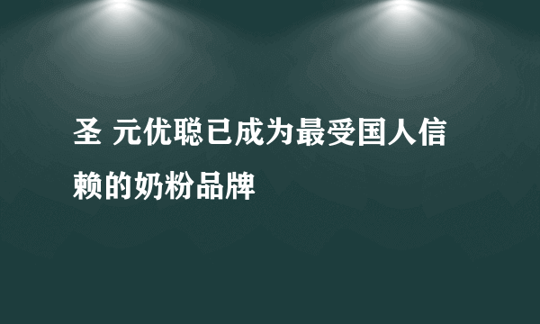 圣 元优聪已成为最受国人信赖的奶粉品牌