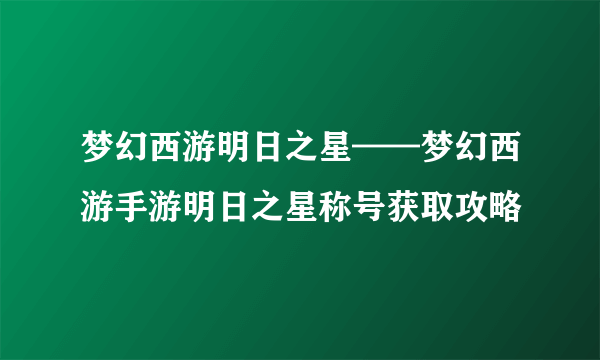 梦幻西游明日之星——梦幻西游手游明日之星称号获取攻略