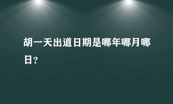 胡一天出道日期是哪年哪月哪日？