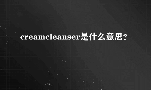 creamcleanser是什么意思？