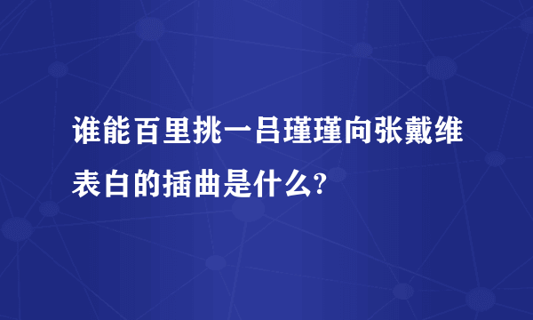 谁能百里挑一吕瑾瑾向张戴维表白的插曲是什么?