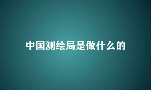 中国测绘局是做什么的