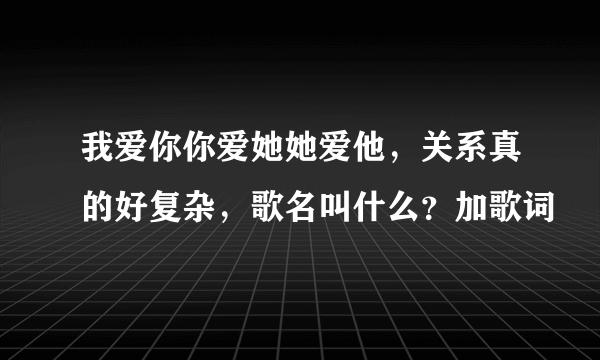 我爱你你爱她她爱他，关系真的好复杂，歌名叫什么？加歌词