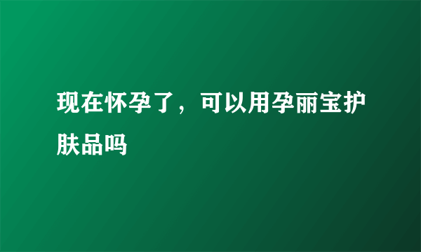 现在怀孕了，可以用孕丽宝护肤品吗