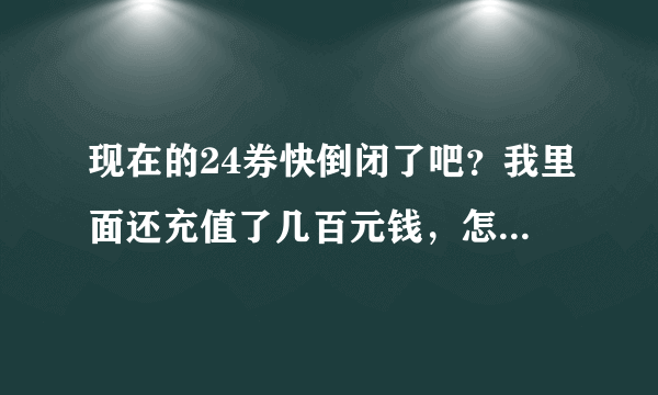 现在的24券快倒闭了吧？我里面还充值了几百元钱，怎么办？前天团了一些吃的结果60袋只给我发货36袋