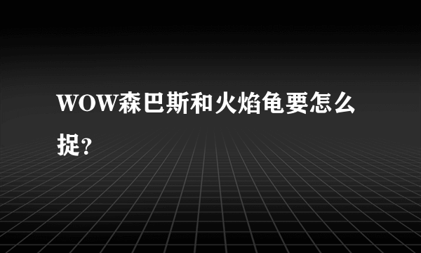 WOW森巴斯和火焰龟要怎么捉？