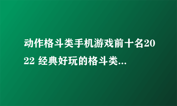 动作格斗类手机游戏前十名2022 经典好玩的格斗类手游推荐