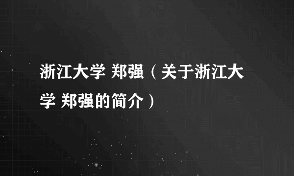 浙江大学 郑强（关于浙江大学 郑强的简介）