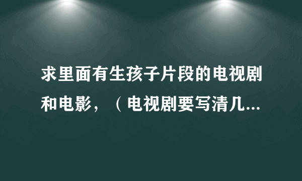 求里面有生孩子片段的电视剧和电影，（电视剧要写清几集，电影要说清在几分几秒），求帮忙啦！谢啦~~~~~~~