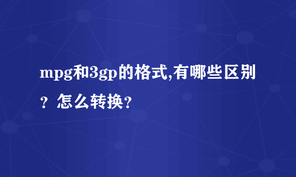 mpg和3gp的格式,有哪些区别？怎么转换？