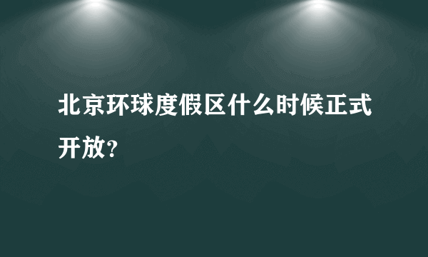 北京环球度假区什么时候正式开放？