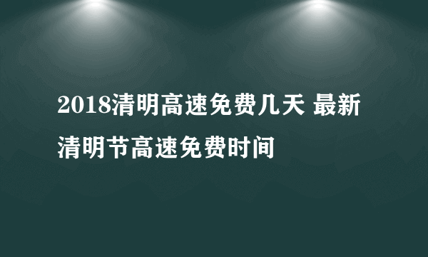 2018清明高速免费几天 最新清明节高速免费时间