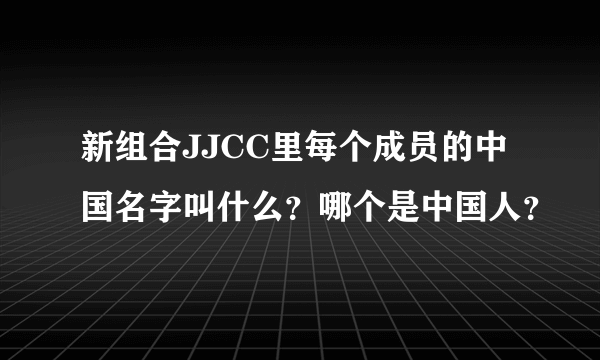 新组合JJCC里每个成员的中国名字叫什么？哪个是中国人？