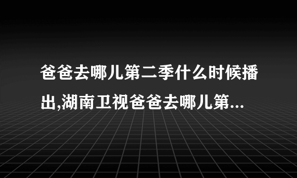 爸爸去哪儿第二季什么时候播出,湖南卫视爸爸去哪儿第二季什么时候播出