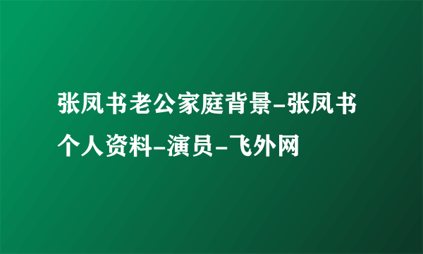 张凤书老公家庭背景-张凤书个人资料-演员-飞外网