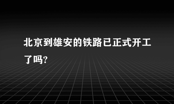 北京到雄安的铁路已正式开工了吗?