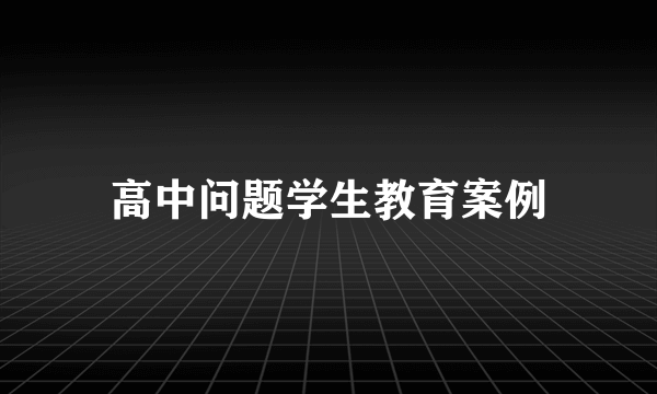 高中问题学生教育案例