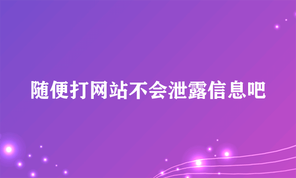 随便打网站不会泄露信息吧