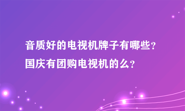 音质好的电视机牌子有哪些？国庆有团购电视机的么？