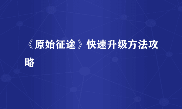 《原始征途》快速升级方法攻略