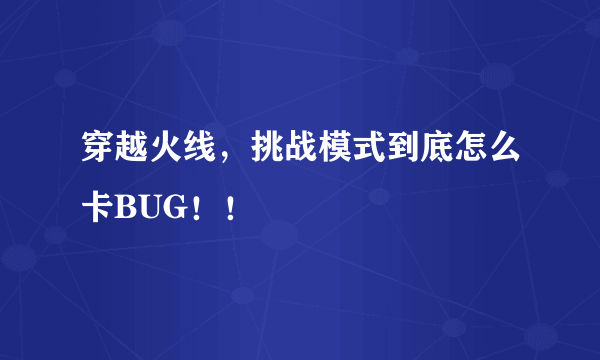 穿越火线，挑战模式到底怎么卡BUG！！