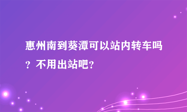 惠州南到葵潭可以站内转车吗？不用出站吧？