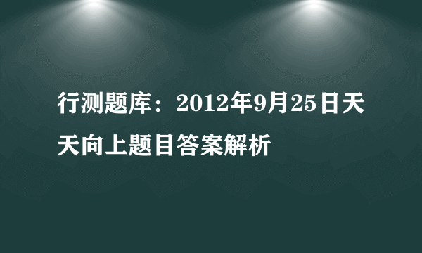 行测题库：2012年9月25日天天向上题目答案解析