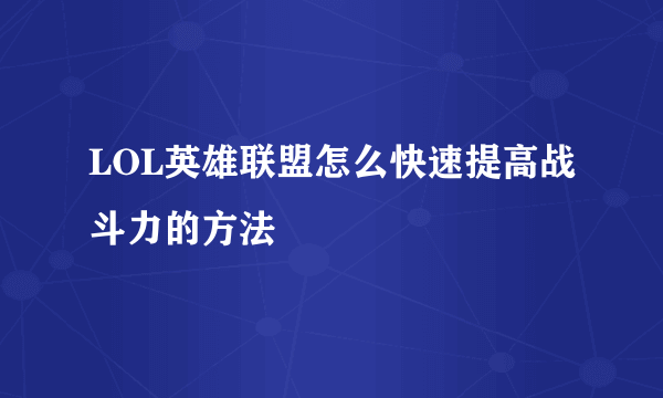 LOL英雄联盟怎么快速提高战斗力的方法