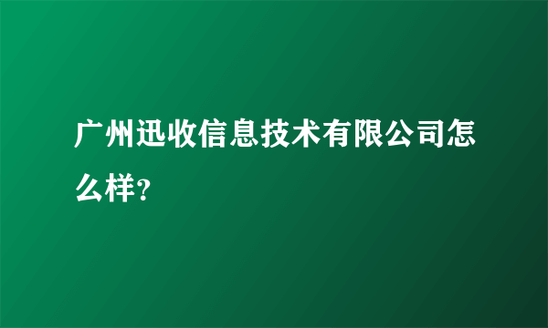 广州迅收信息技术有限公司怎么样？