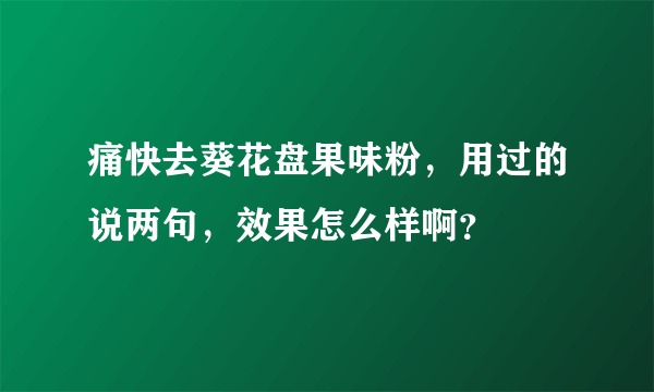 痛快去葵花盘果味粉，用过的说两句，效果怎么样啊？